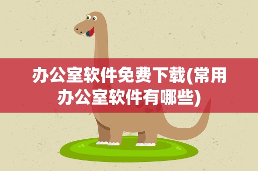 办公室软件免费下载(常用办公室软件有哪些)