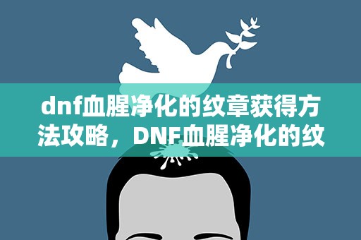 dnf血腥净化的纹章获得方法攻略，DNF血腥净化的纹章在哪打