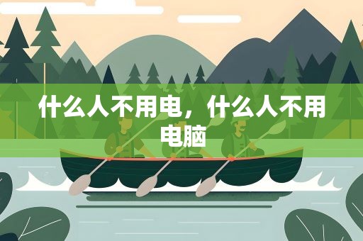 什么人不用电，什么人不用电脑