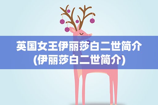 英国女王伊丽莎白二世简介(伊丽莎白二世简介)