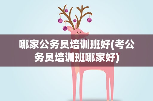 哪家公务员培训班好(考公务员培训班哪家好)