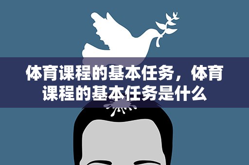 体育课程的基本任务，体育课程的基本任务是什么