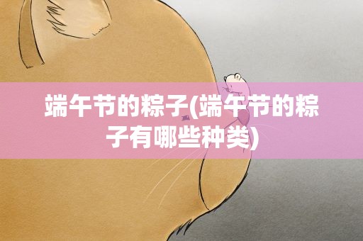 端午节的粽子(端午节的粽子有哪些种类)