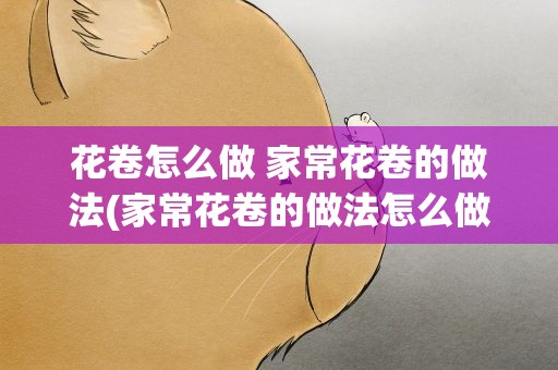 花卷怎么做 家常花卷的做法(家常花卷的做法怎么做)