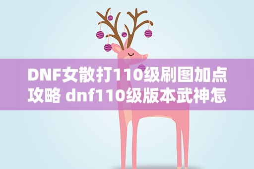 DNF女散打110级刷图加点攻略 dnf110级版本武神怎么加点 2022女散打加点推荐