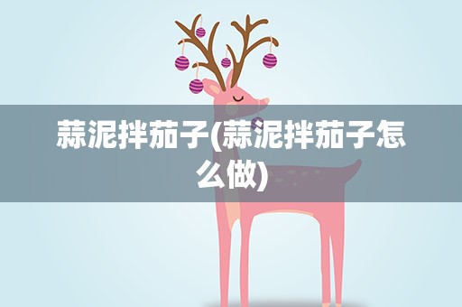 蒜泥拌茄子(蒜泥拌茄子怎么做)
