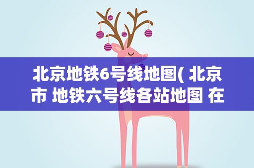 北京地铁6号线地图( 北京市 地铁六号线各站地图 在哪)