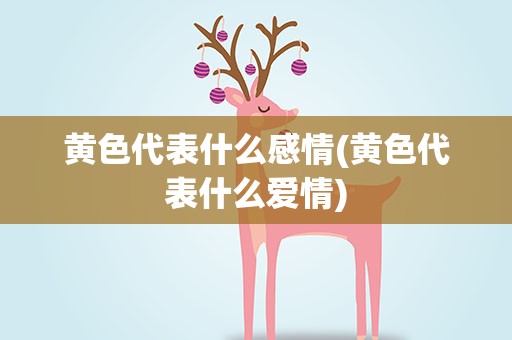 黄色代表什么感情(黄色代表什么爱情)
