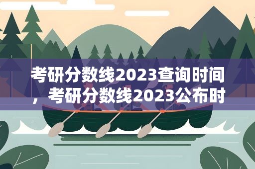 考研分数线2023查询时间，考研分数线2023公布时间