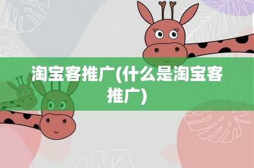 淘宝客推广(什么是淘宝客推广)