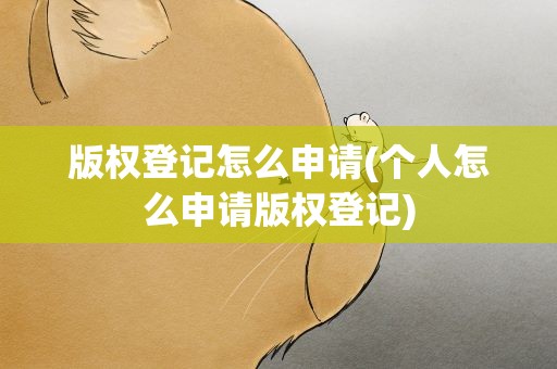 版权登记怎么申请(个人怎么申请版权登记)