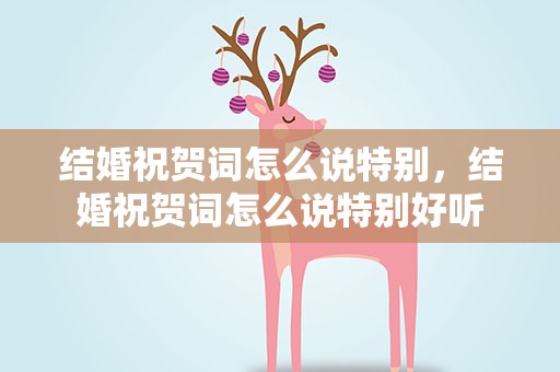 结婚祝贺词怎么说特别，结婚祝贺词怎么说特别好听
