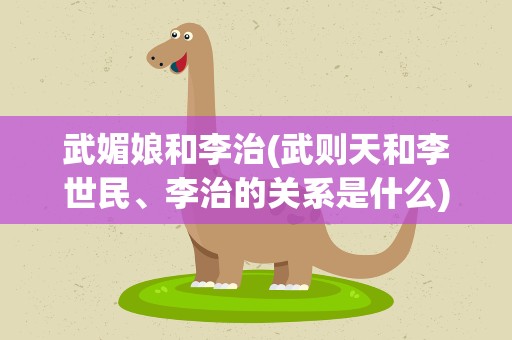 武媚娘和李治(武则天和李世民、李治的关系是什么)
