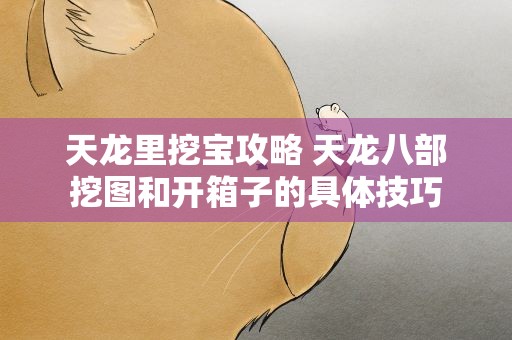 天龙里挖宝攻略 天龙八部挖图和开箱子的具体技巧