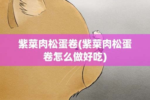 紫菜肉松蛋卷(紫菜肉松蛋卷怎么做好吃)
