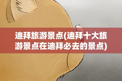 迪拜旅游景点(迪拜十大旅游景点在迪拜必去的景点)