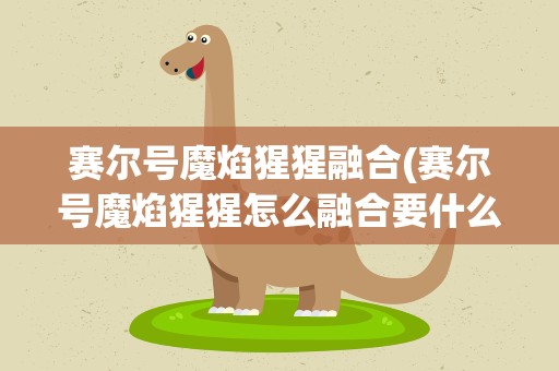 赛尔号魔焰猩猩融合(赛尔号魔焰猩猩怎么融合要什么材料)