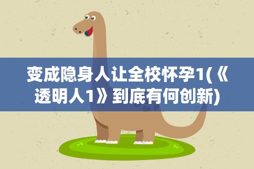 变成隐身人让全校怀孕1(《透明人1》到底有何创新)