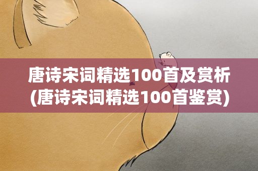 唐诗宋词精选100首及赏析(唐诗宋词精选100首鉴赏)