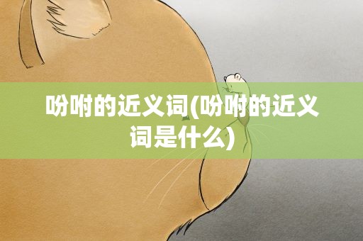 吩咐的近义词(吩咐的近义词是什么)