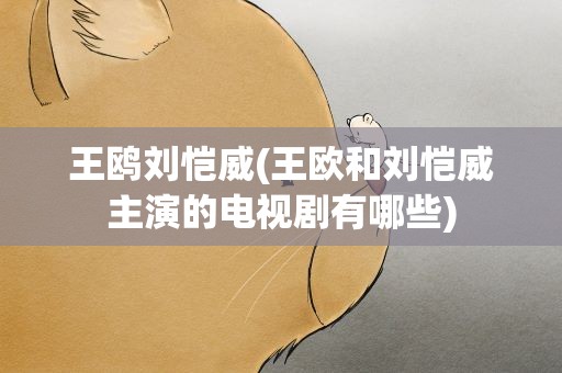 王鸥刘恺威(王欧和刘恺威主演的电视剧有哪些)