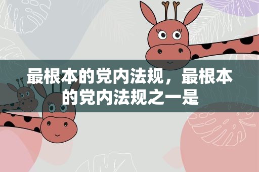 最根本的党内法规，最根本的党内法规之一是