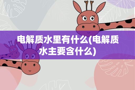 电解质水里有什么(电解质水主要含什么)