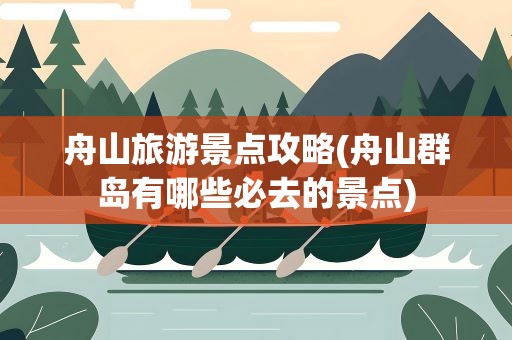 舟山旅游景点攻略(舟山群岛有哪些必去的景点)
