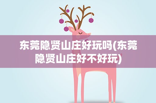 东莞隐贤山庄好玩吗(东莞隐贤山庄好不好玩)