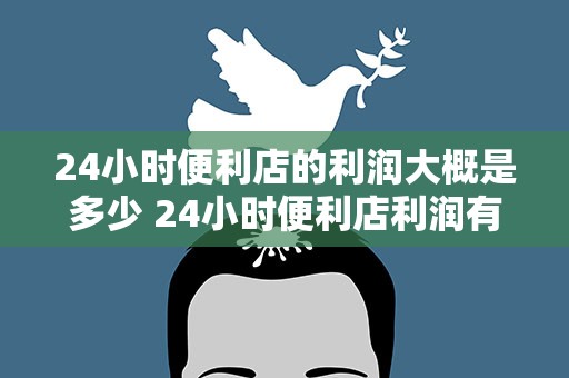 24小时便利店的利润大概是多少 24小时便利店利润有多少