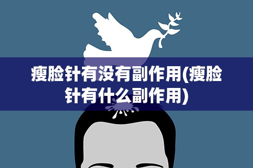瘦脸针有没有副作用(瘦脸针有什么副作用)