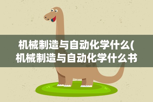 机械制造与自动化学什么(机械制造与自动化学什么书)