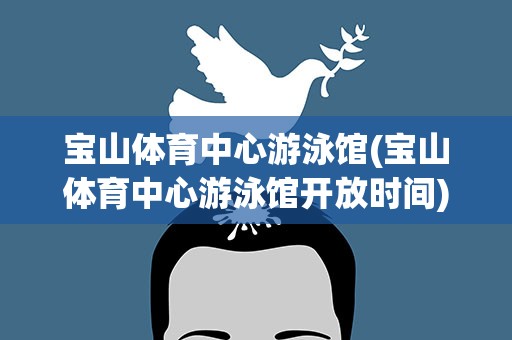 宝山体育中心游泳馆(宝山体育中心游泳馆开放时间)