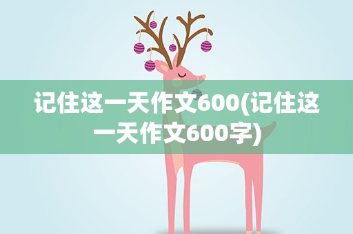 记住这一天作文600(记住这一天作文600字)