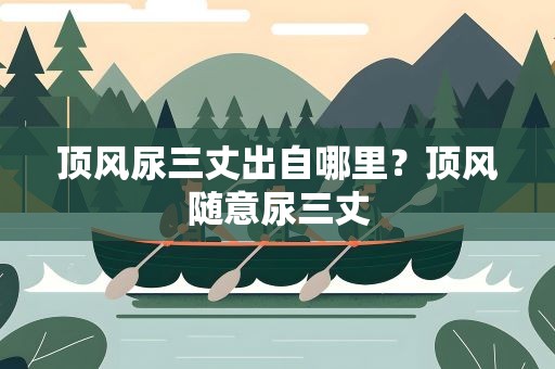 顶风尿三丈出自哪里？顶风随意尿三丈