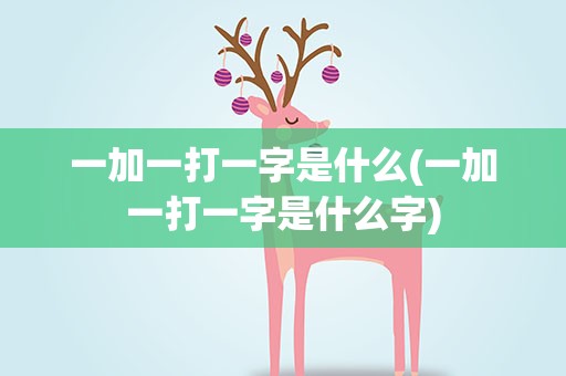 一加一打一字是什么(一加一打一字是什么字)
