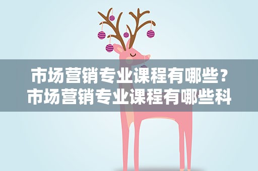 市场营销专业课程有哪些？市场营销专业课程有哪些科目