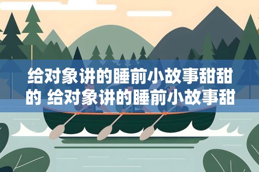给对象讲的睡前小故事甜甜的 给对象讲的睡前小故事甜甜的话