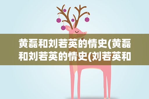 黄磊和刘若英的情史(黄磊和刘若英的情史(刘若英和黄磊的过往情史))
