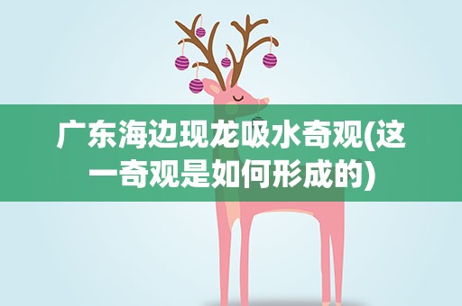广东海边现龙吸水奇观(这一奇观是如何形成的)