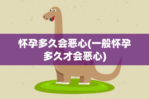 怀孕多久会恶心(一般怀孕多久才会恶心)