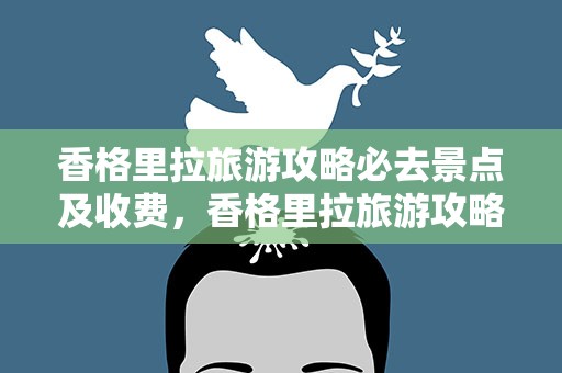 香格里拉旅游攻略必去景点及收费，香格里拉旅游攻略必玩的景点