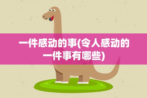 一件感动的事(令人感动的一件事有哪些)