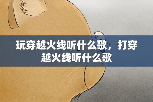 玩穿越火线听什么歌，打穿越火线听什么歌