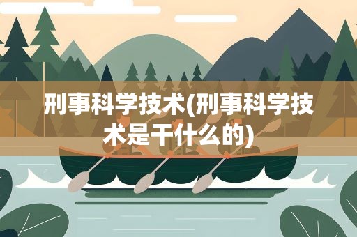 刑事科学技术(刑事科学技术是干什么的)
