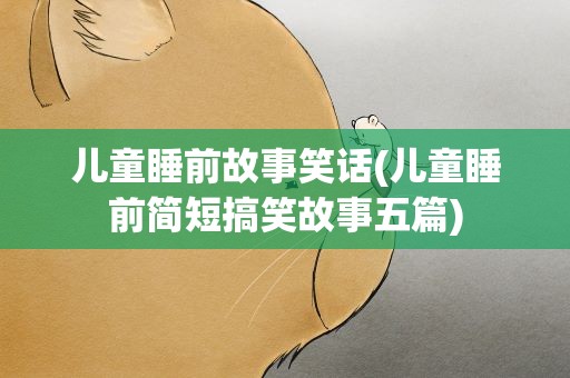 儿童睡前故事笑话(儿童睡前简短搞笑故事五篇)
