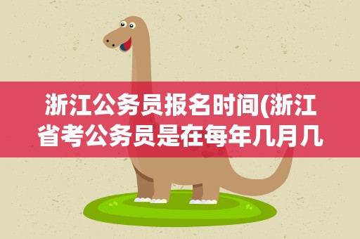 浙江公务员报名时间(浙江省考公务员是在每年几月几号报名)