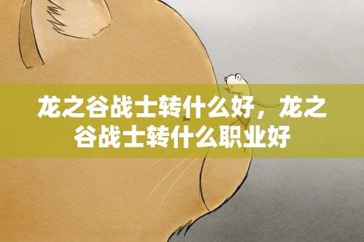 龙之谷战士转什么好，龙之谷战士转什么职业好