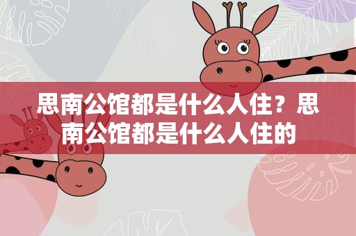 思南公馆都是什么人住？思南公馆都是什么人住的