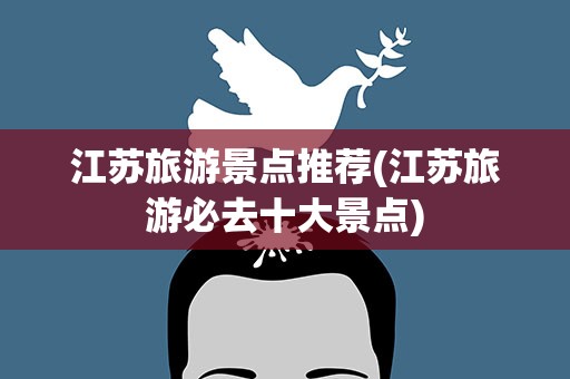 江苏旅游景点推荐(江苏旅游必去十大景点)